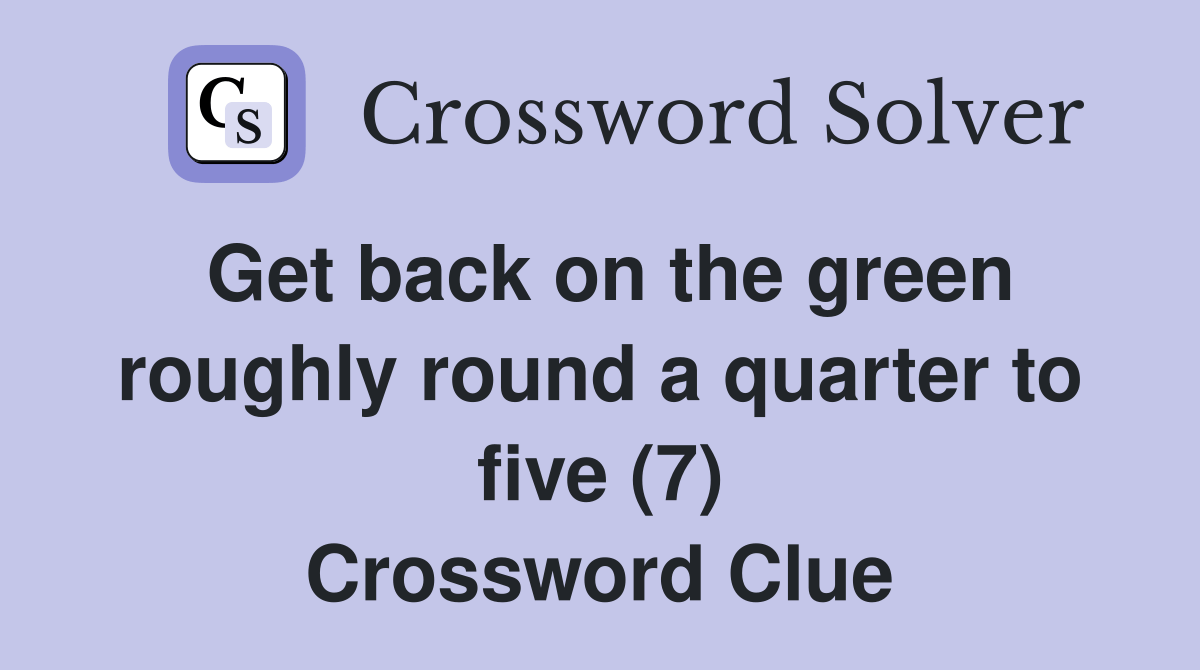 Get back on the green roughly round a quarter to five (7) Crossword
